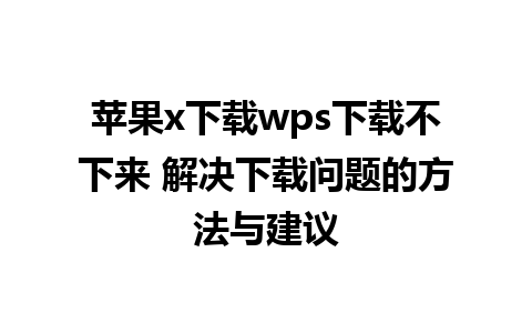 苹果x下载wps下载不下来 解决下载问题的方法与建议