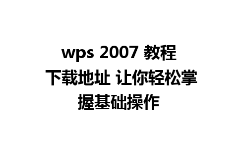 wps 2007 教程 下载地址 让你轻松掌握基础操作