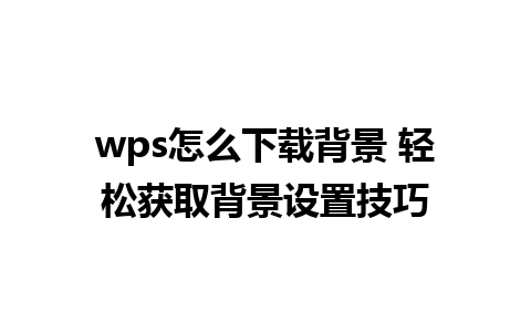 wps怎么下载背景 轻松获取背景设置技巧