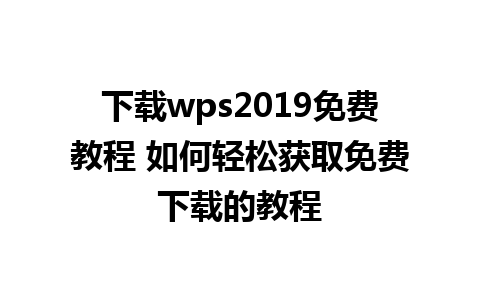 下载wps2019免费教程 如何轻松获取免费下载的教程