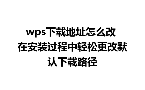 wps下载地址怎么改 在安装过程中轻松更改默认下载路径