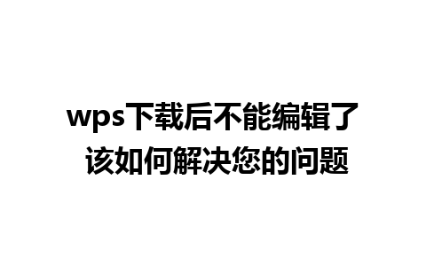 wps下载后不能编辑了 该如何解决您的问题