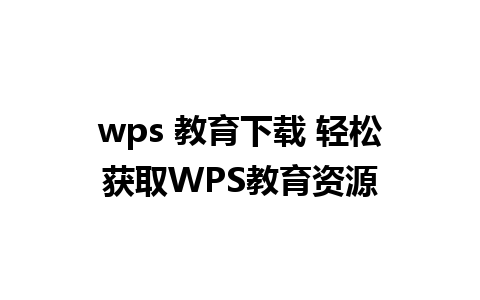 wps 教育下载 轻松获取WPS教育资源