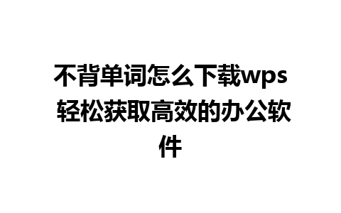 不背单词怎么下载wps 轻松获取高效的办公软件