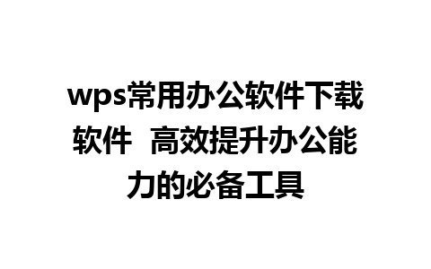 wps常用办公软件下载软件  高效提升办公能力的必备工具