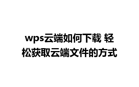 wps云端如何下载 轻松获取云端文件的方式