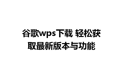 谷歌wps下载 轻松获取最新版本与功能