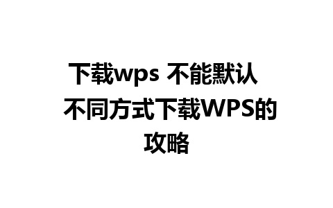 下载wps 不能默认  不同方式下载WPS的攻略