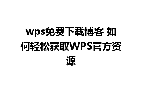 wps免费下载博客 如何轻松获取WPS官方资源