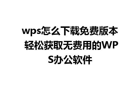 wps怎么下载免费版本 轻松获取无费用的WPS办公软件