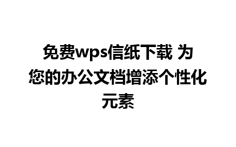 免费wps信纸下载 为您的办公文档增添个性化元素