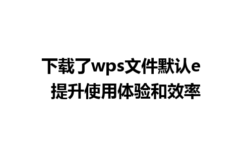 下载了wps文件默认e  提升使用体验和效率