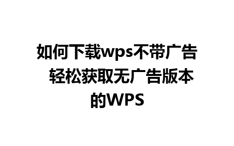 如何下载wps不带广告  轻松获取无广告版本的WPS