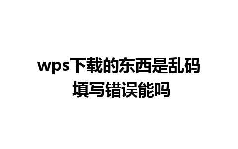 wps下载的东西是乱码 填写错误能吗