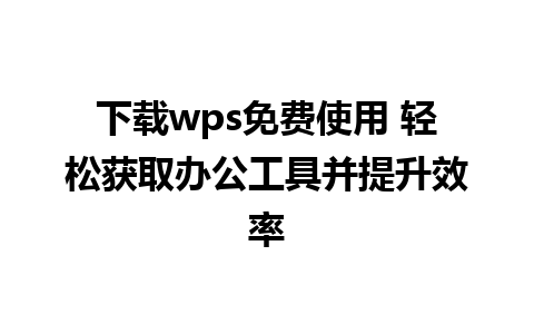 下载wps免费使用 轻松获取办公工具并提升效率