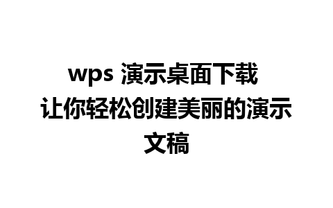 wps 演示桌面下载 让你轻松创建美丽的演示文稿