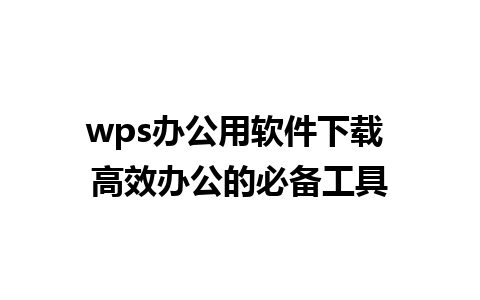 wps办公用软件下载 高效办公的必备工具