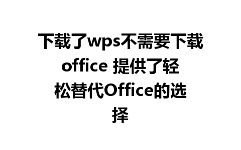 下载了wps不需要下载office 提供了轻松替代Office的选择