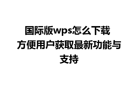 国际版wps怎么下载 方便用户获取最新功能与支持