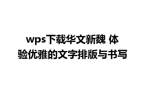 wps下载华文新魏 体验优雅的文字排版与书写