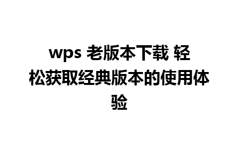 wps 老版本下载 轻松获取经典版本的使用体验