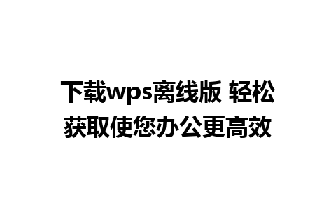 下载wps离线版 轻松获取使您办公更高效