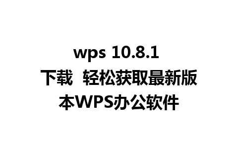 wps 10.8.1 下载  轻松获取最新版本WPS办公软件