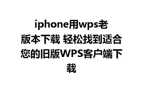 iphone用wps老版本下载 轻松找到适合您的旧版WPS客户端下载