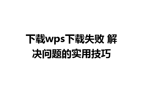 下载wps下载失败 解决问题的实用技巧