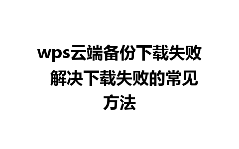 wps云端备份下载失败  解决下载失败的常见方法