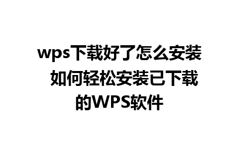 wps下载好了怎么安装  如何轻松安装已下载的WPS软件