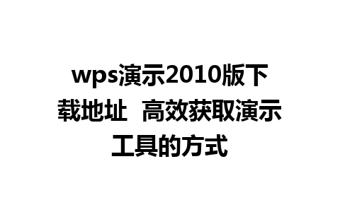 wps演示2010版下载地址  高效获取演示工具的方式