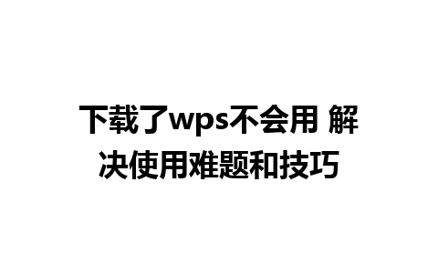 下载了wps不会用 解决使用难题和技巧