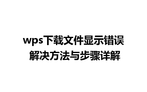 wps下载文件显示错误 解决方法与步骤详解