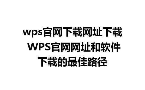 wps官网下载网址下载 WPS官网网址和软件下载的最佳路径