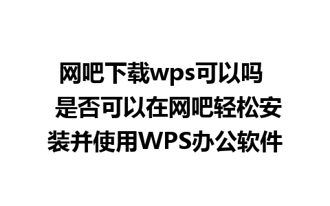 网吧下载wps可以吗  是否可以在网吧轻松安装并使用WPS办公软件