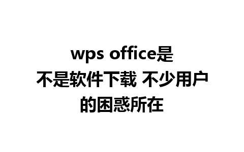 wps office是不是软件下载 不少用户的困惑所在