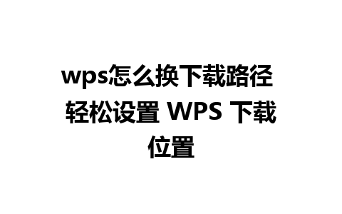 wps怎么换下载路径 轻松设置 WPS 下载位置