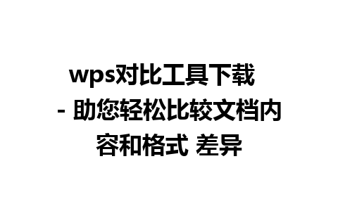 wps对比工具下载  - 助您轻松比较文档内容和格式 差异