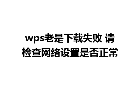 wps老是下载失败 请检查网络设置是否正常