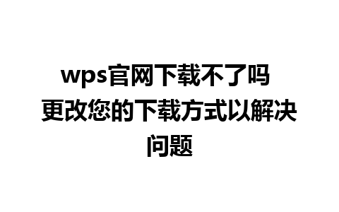 wps官网下载不了吗 更改您的下载方式以解决问题