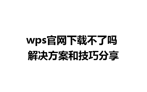 wps官网下载不了吗 解决方案和技巧分享